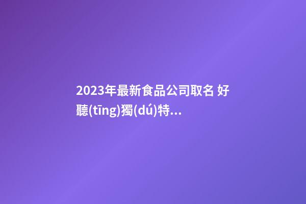 2023年最新食品公司取名 好聽(tīng)獨(dú)特企業(yè)名,起名之家-第1張-公司起名-玄機(jī)派